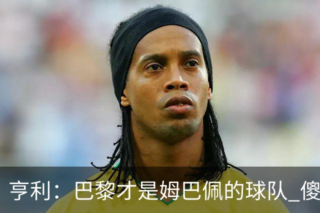 亨利：巴黎才是姆巴佩的球队 傻瓜才不明白这一点